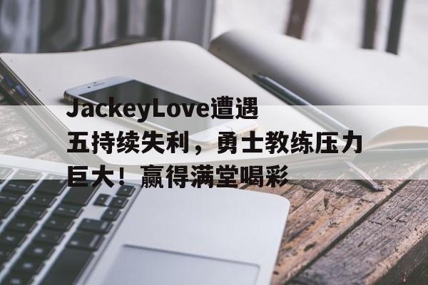 爱游戏体育-包含JackeyLove遭遇五持续失利，勇士教练压力巨大！赢得满堂喝彩的词条
