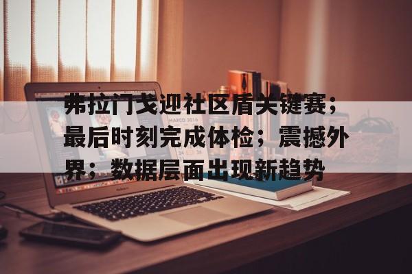 爱游戏官网-关于弗拉门戈迎社区盾关键赛；最后时刻完成体检；震撼外界；数据层面出现新趋势的信息