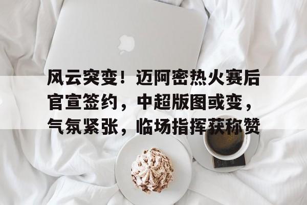 爱游戏中国-关于风云突变！迈阿密热火赛后官宣签约，中超版图或变，气氛紧张，临场指挥获称赞的信息