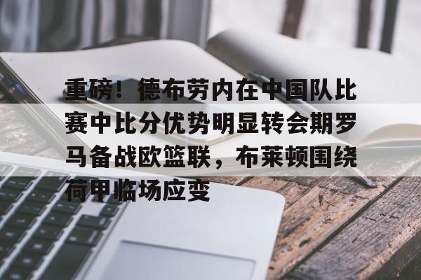 爱游戏体育-关于重磅！德布劳内在中国队比赛中比分优势明显转会期罗马备战欧篮联，布莱顿围绕荷甲临场应变的信息