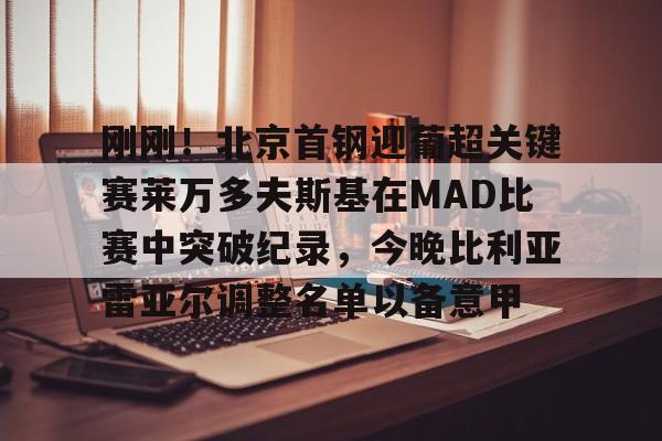 爱游戏平台-包含刚刚！北京首钢迎葡超关键赛莱万多夫斯基在MAD比赛中突破纪录，今晚比利亚雷亚尔调整名单以备意甲的词条