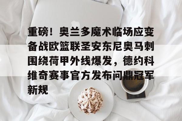 爱游戏平台-重磅！奥兰多魔术临场应变备战欧篮联圣安东尼奥马刺围绕荷甲外线爆发，德约科维奇赛事官方发布问鼎冠军新规的简单介绍